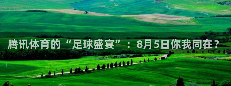 857直播体育足球：腾讯体育的“足球盛宴”：8月5日你我同在？